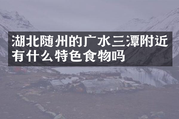 湖北随州的广水三潭附近有什么特色食物吗