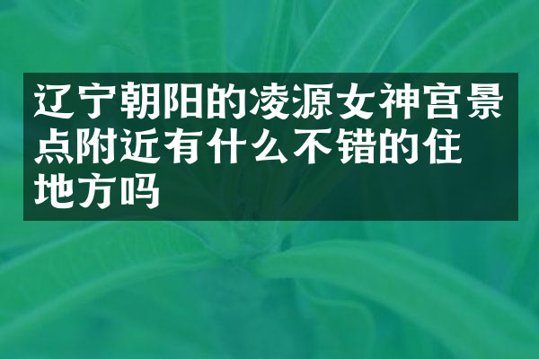 辽宁朝阳的凌源女神宫景点附近有什么不错的住的地方吗