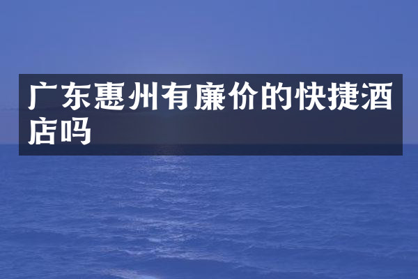 广东惠州有廉价的快捷酒店吗