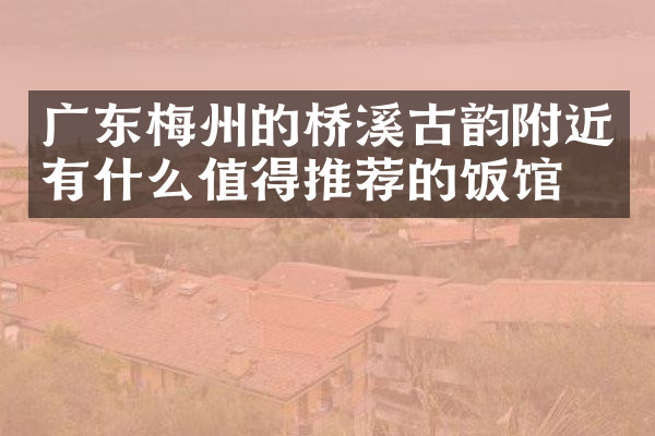 广东梅州的桥溪古韵附近有什么值得推荐的饭馆吗