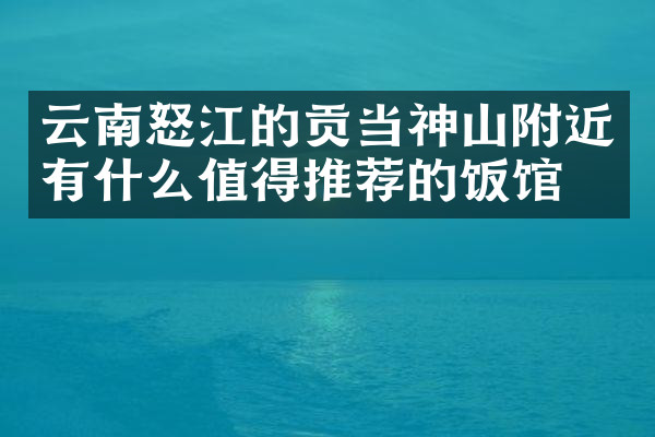 云南怒江的贡当神山附近有什么值得推荐的饭馆吗