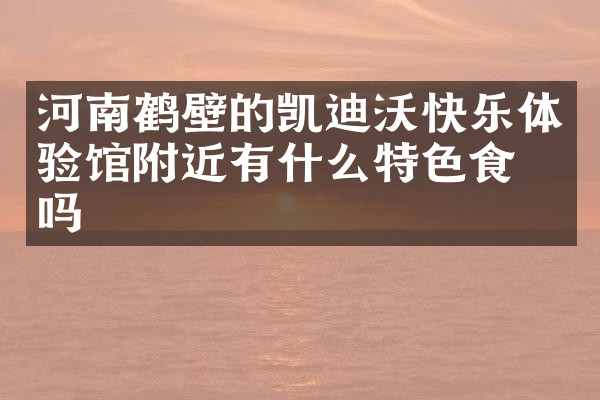 河南鹤壁的凯迪沃快乐体验馆附近有什么特色食物吗