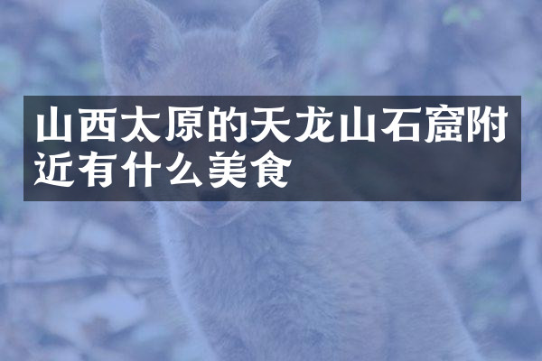 山西太原的天龙山石窟附近有什么美食