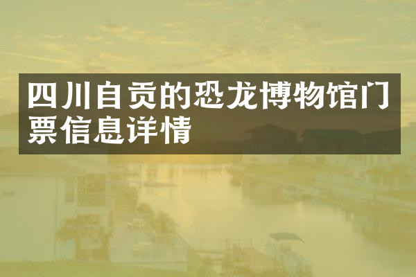 四川自贡的恐龙博物馆门票信息详情
