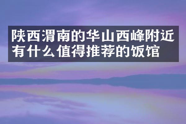 陕西渭南的华山西峰附近有什么值得推荐的饭馆吗