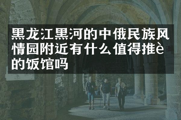 黑龙江黑河的中俄民族风情园附近有什么值得推荐的饭馆吗