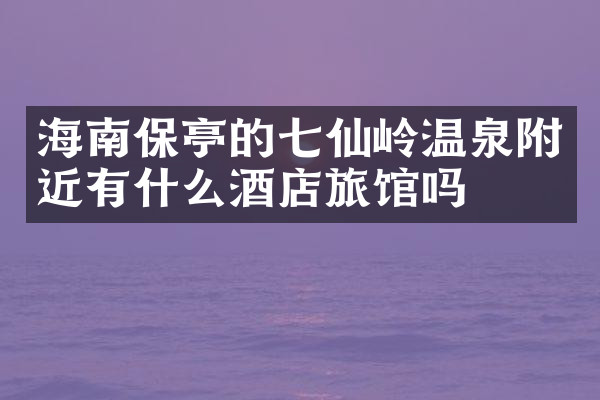 海南保亭的七仙岭温泉附近有什么酒店旅馆吗