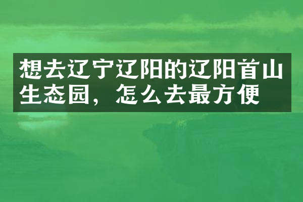 想去辽宁辽阳的辽阳首山生态园，怎么去最方便
