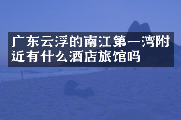 广东云浮的南江第一湾附近有什么酒店旅馆吗
