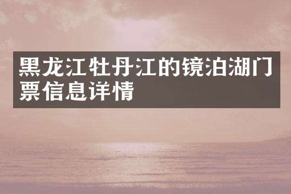 黑龙江牡丹江的镜泊湖门票信息详情