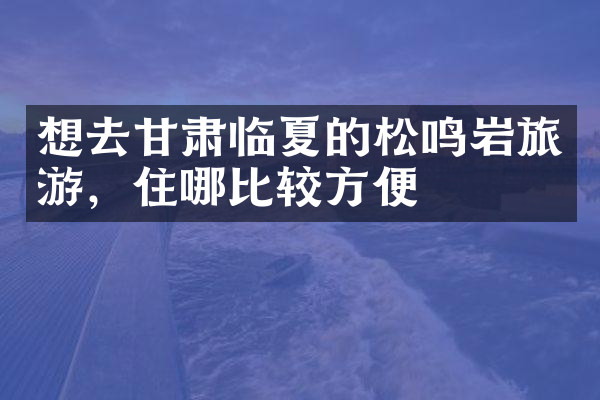 想去甘肃临夏的松鸣岩旅游，住哪比较方便