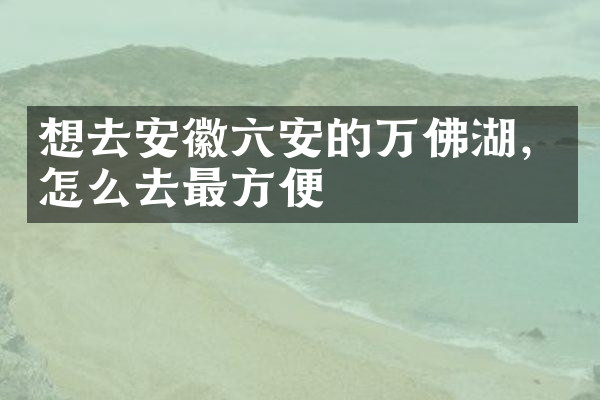 想去安徽六安的万佛湖，怎么去最方便