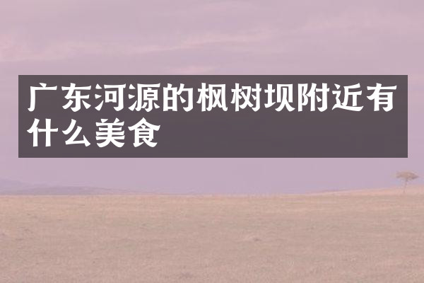 广东河源的枫树坝附近有什么美食