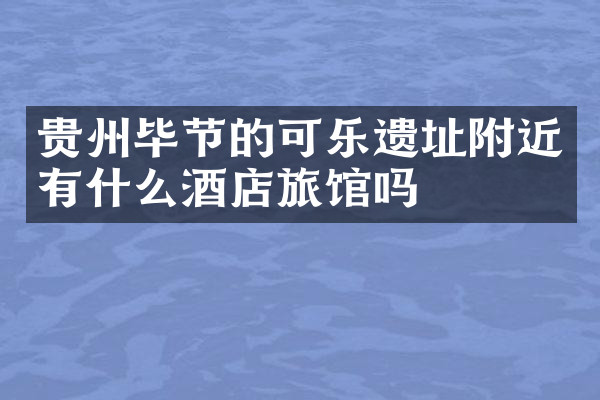 贵州毕节的可乐遗址附近有什么酒店旅馆吗
