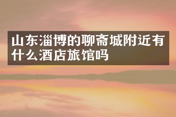 山东淄博的聊斋城附近有什么酒店旅馆吗