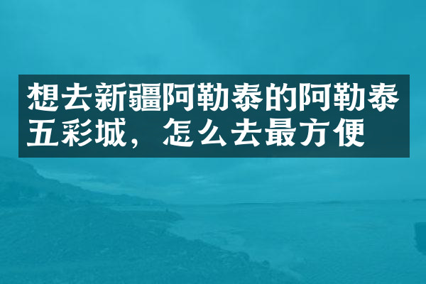 想去新疆阿勒泰的阿勒泰五彩城，怎么去最方便