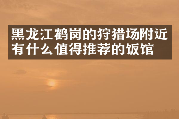 黑龙江鹤岗的狩猎场附近有什么值得推荐的饭馆吗