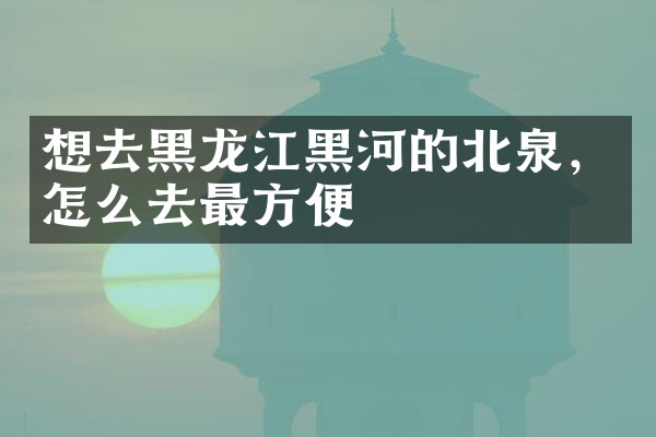 想去黑龙江黑河的北泉，怎么去最方便