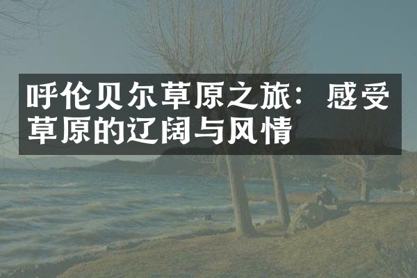 呼伦贝尔草原之旅：感受草原的辽阔与风情