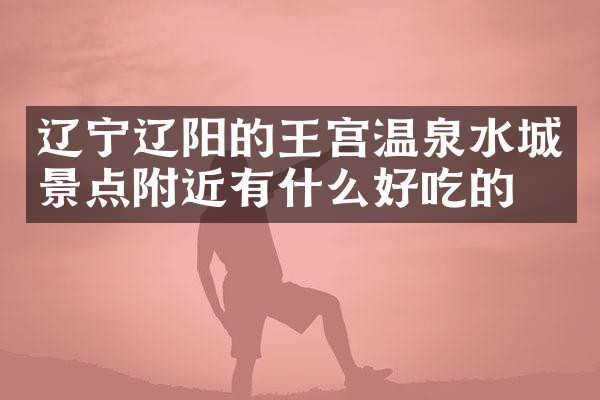 辽宁辽阳的王宫温泉水城景点附近有什么好吃的
