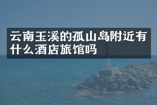 云南玉溪的孤山岛附近有什么酒店旅馆吗