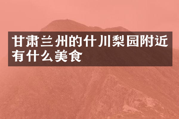 甘肃兰州的什川梨园附近有什么美食