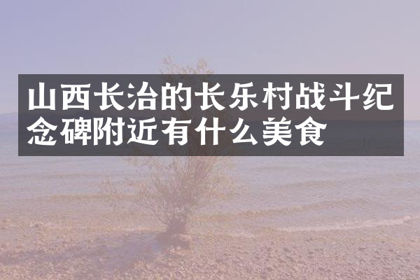 山西长治的长乐村战斗纪念碑附近有什么美食
