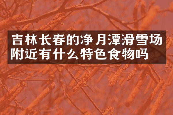 吉林长春的净月潭滑雪场附近有什么特色食物吗
