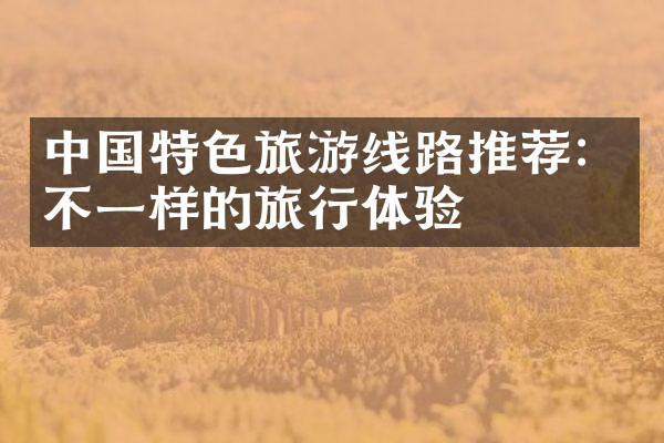 中国特色旅游线路推荐：不一样的旅行体验