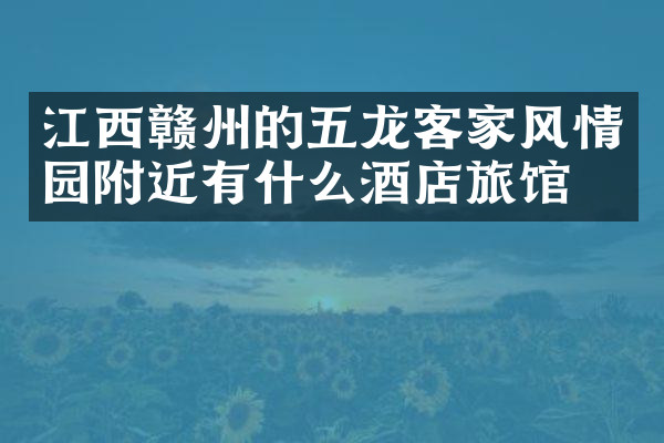 江西赣州的五龙客家风情园附近有什么酒店旅馆吗