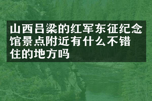 山西吕梁的红军东征纪念馆景点附近有什么不错的住的地方吗