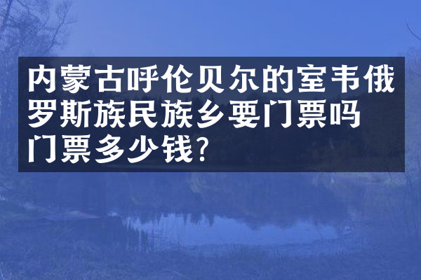 内蒙古呼伦贝尔的室韦俄罗斯族民族乡要门票吗？门票多少钱？