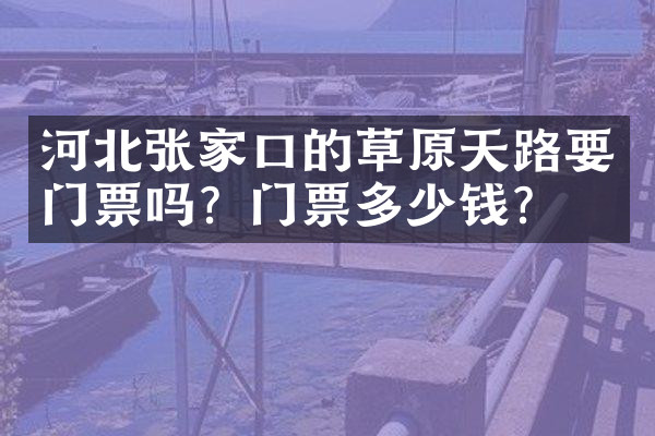 河北张家口的草原天路要门票吗？门票多少钱？