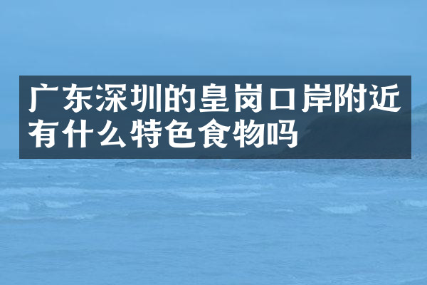 广东深圳的皇岗口岸附近有什么特色食物吗