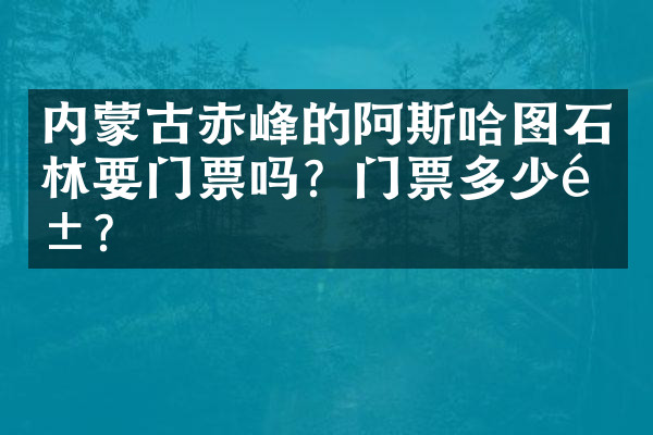 内蒙古赤峰的阿斯哈图石林要门票吗？门票多少钱？