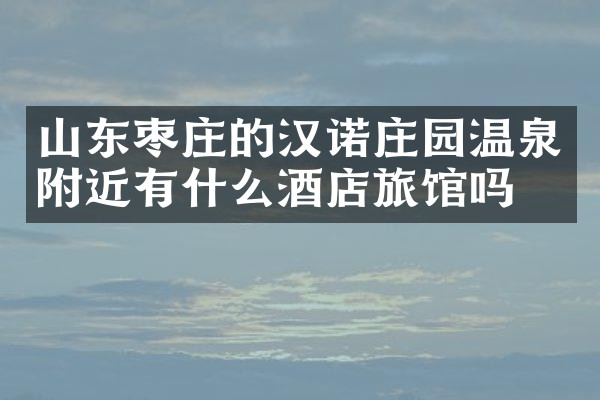 山东枣庄的汉诺庄园温泉附近有什么酒店旅馆吗
