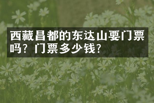 西藏昌都的东达山要门票吗？门票多少钱？