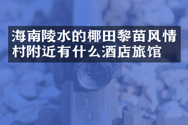 海南陵水的椰田黎苗风情村附近有什么酒店旅馆吗