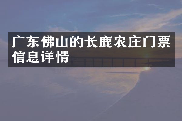 广东佛山的长鹿农庄门票信息详情