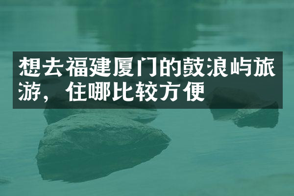 想去福建厦门的鼓浪屿旅游，住哪比较方便