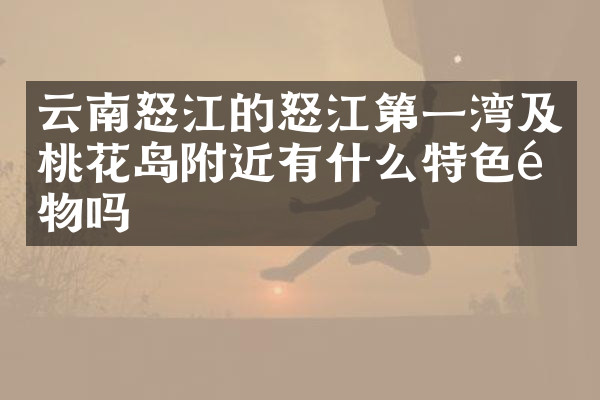 云南怒江的怒江第一湾及桃花岛附近有什么特色食物吗