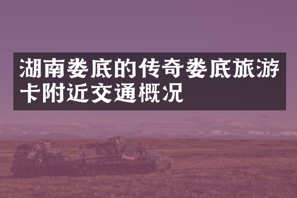 湖南娄底的传奇娄底旅游卡附近交通概况
