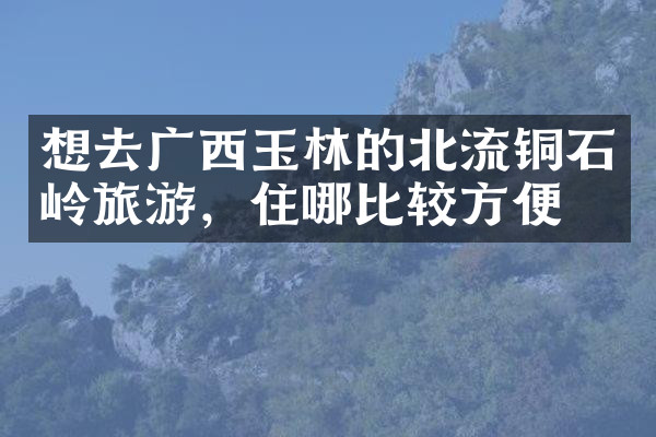 想去广西玉林的北流铜石岭旅游，住哪比较方便