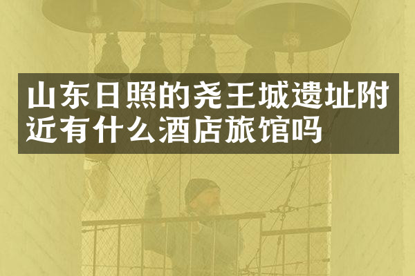 山东日照的尧王城遗址附近有什么酒店旅馆吗