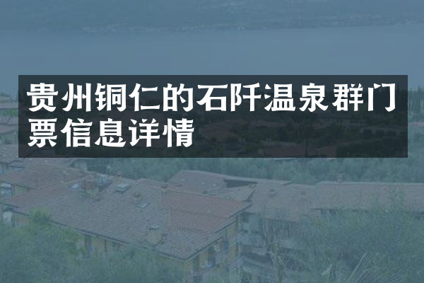 贵州铜仁的石阡温泉群门票信息详情