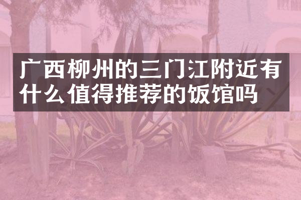 广西柳州的三门江附近有什么值得推荐的饭馆吗