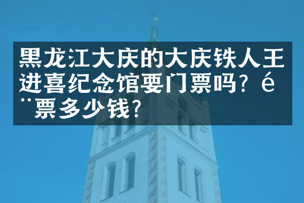 黑龙江大庆的大庆铁人王进喜纪念馆要门票吗？门票多少钱？