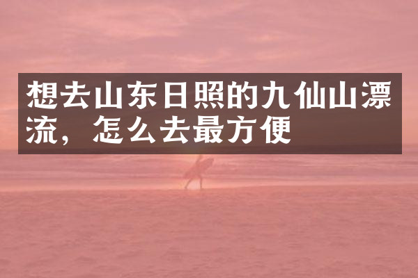 想去山东日照的九仙山漂流，怎么去最方便