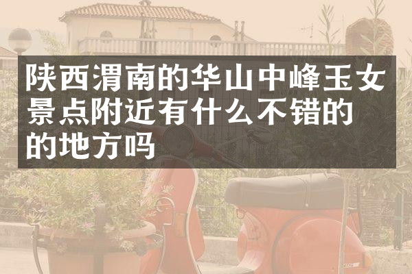 陕西渭南的华山中峰玉女景点附近有什么不错的住的地方吗