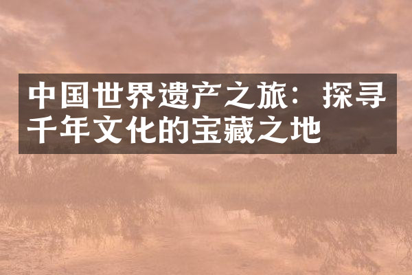 中国世界遗产之旅：探寻千年文化的宝藏之地